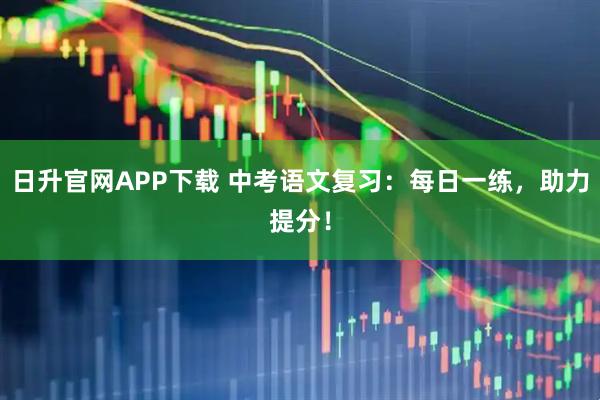 日升官网APP下载 中考语文复习：每日一练，助力提分！