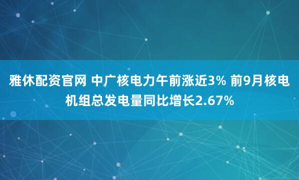 雅休配资官网 中广核电力午前涨近3% 前9月核电机组总发电量同比增长2.67%