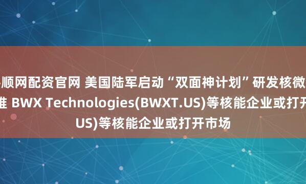 牛顺网配资官网 美国陆军启动“双面神计划”研发核微型反应堆 BWX Technologies(BWXT.US)等核能企业或打开市场