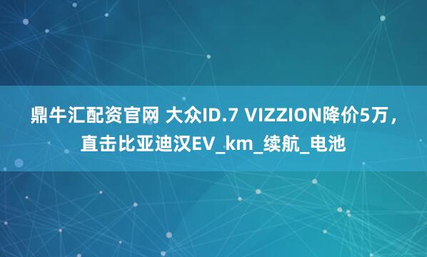 鼎牛汇配资官网 大众ID.7 VIZZION降价5万,直击比亚迪汉EV_km_续航_电池