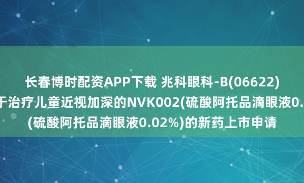 长春博时配资APP下载 兆科眼科-B(06622)：国家药监局受理用于治疗儿童近视加深的NVK002(硫酸阿托品滴眼液0.02%)的新药上市申请