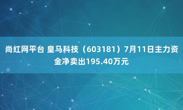 尚红网平台 皇马科技（603181）7月11日主力资金净卖出195.40万元