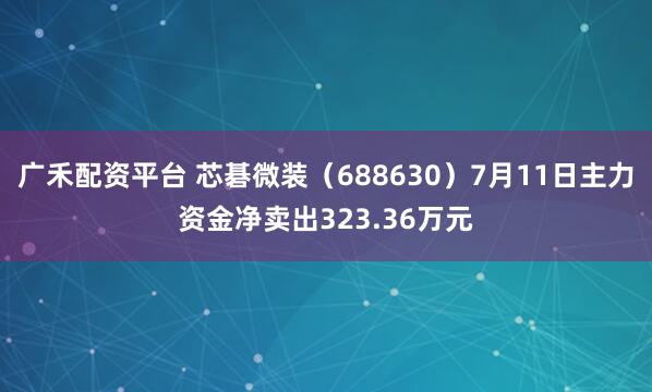 广禾配资平台 芯碁微装（688630）7月11日主力资金净卖出323.36万元
