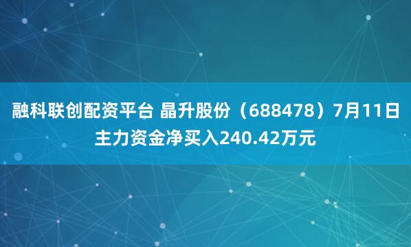 融科联创配资平台 晶升股份（688478）7月11日主力资金净买入240.42万元