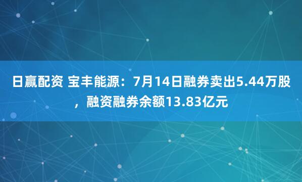 日赢配资 宝丰能源：7月14日融券卖出5.44万股，融资融券余额13.83亿元