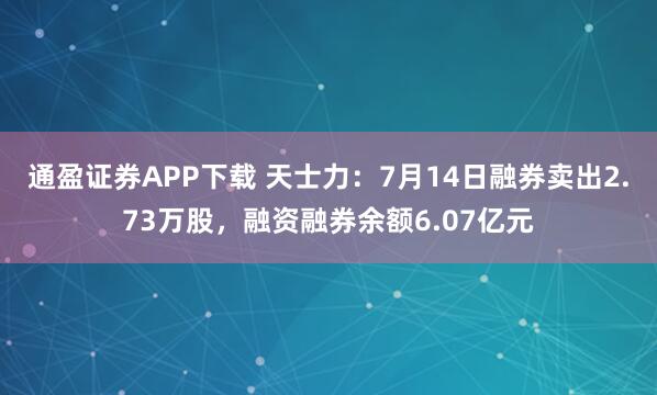 通盈证券APP下载 天士力：7月14日融券卖出2.73万股，融资融券余额6.07亿元