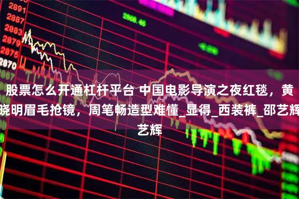 股票怎么开通杠杆平台 中国电影导演之夜红毯，黄晓明眉毛抢镜，周笔畅造型难懂_显得_西装裤_邵艺辉