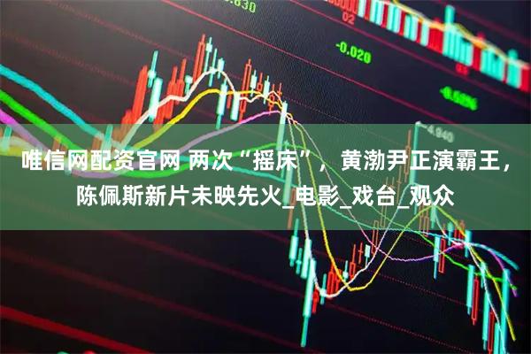 唯信网配资官网 两次“摇床”，黄渤尹正演霸王，陈佩斯新片未映先火_电影_戏台_观众