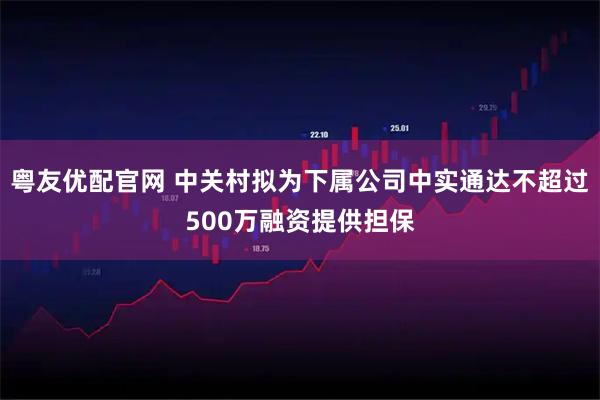粤友优配官网 中关村拟为下属公司中实通达不超过500万融资提供担保