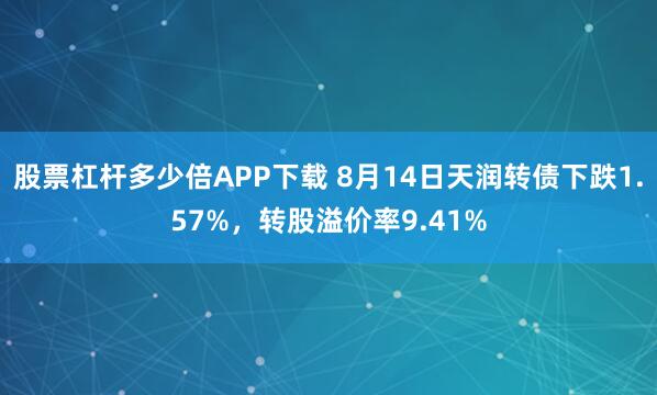 股票杠杆多少倍APP下载 8月14日天润转债下跌1.57%，转股溢价率9.41%