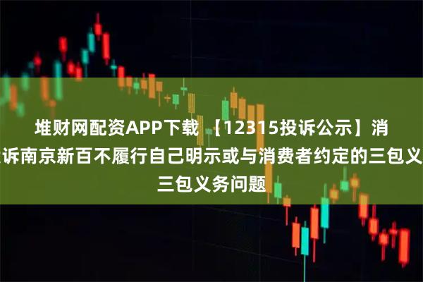 堆财网配资APP下载 【12315投诉公示】消费者投诉南京新百不履行自己明示或与消费者约定的三包义务问题