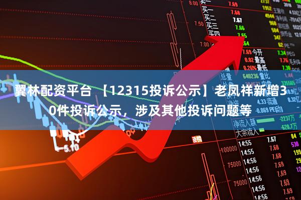 翼林配资平台 【12315投诉公示】老凤祥新增30件投诉公示,涉及其他投诉问题等