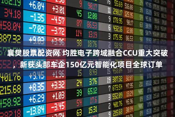 襄樊股票配资网 均胜电子跨域融合CCU重大突破，新获头部车企150亿元智能化项目全球订单