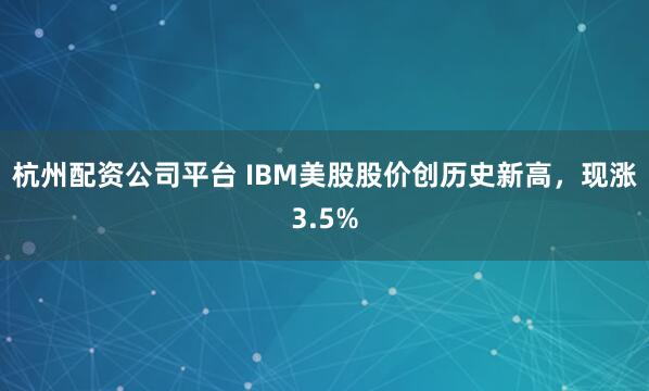 杭州配资公司平台 IBM美股股价创历史新高，现涨3.5%