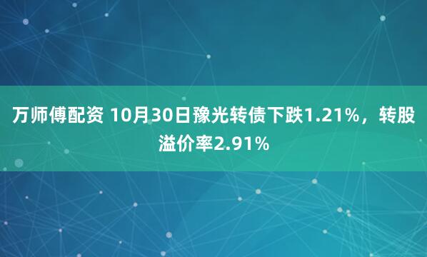 万师傅配资 10月30日豫光转债下跌1.21%，转股溢价率2.91%