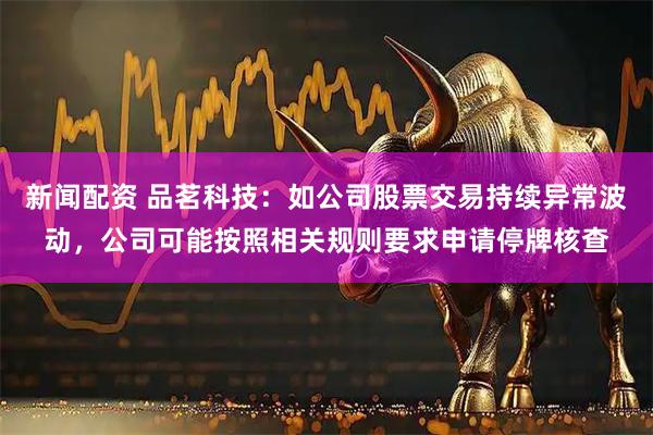 新闻配资 品茗科技：如公司股票交易持续异常波动，公司可能按照相关规则要求申请停牌核查