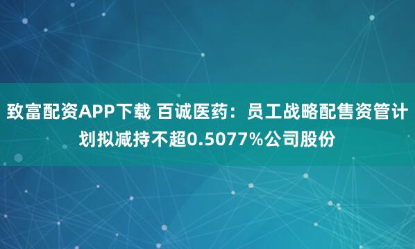 致富配资APP下载 百诚医药：员工战略配售资管计划拟减持不超0.5077%公司股份