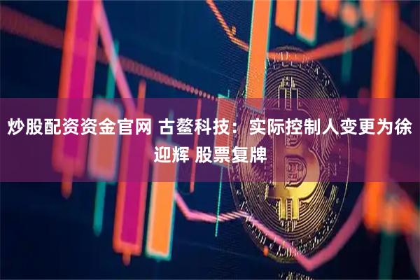 炒股配资资金官网 古鳌科技：实际控制人变更为徐迎辉 股票复牌