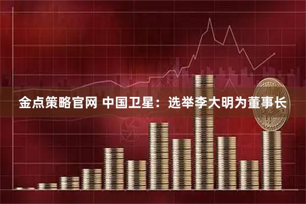 金点策略官网 中国卫星：选举李大明为董事长