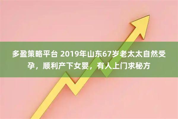 多盈策略平台 2019年山东67岁老太太自然受孕，顺利产下女婴，有人上门求秘方