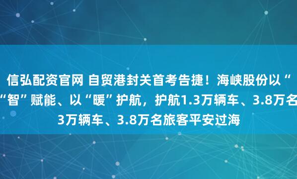 信弘配资官网 自贸港封关首考告捷！海峡股份以“安”为基、以“智”赋能、以“暖”护航，护航1.3万辆车、3.8万名旅客平安过海