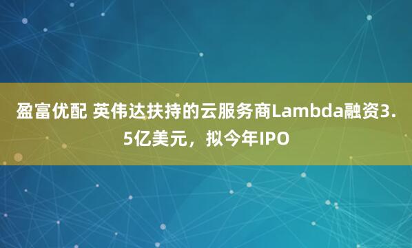 盈富优配 英伟达扶持的云服务商Lambda融资3.5亿美元，拟今年IPO