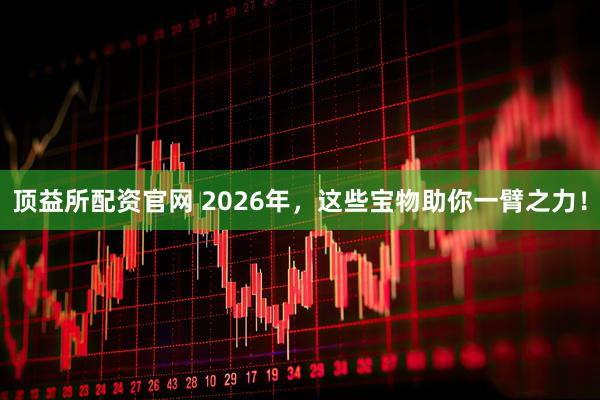 顶益所配资官网 2026年，这些宝物助你一臂之力！