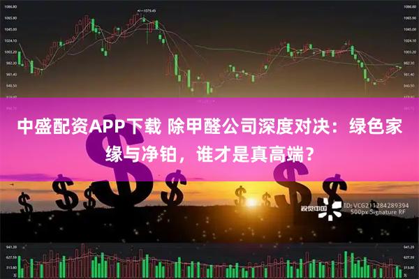 中盛配资APP下载 除甲醛公司深度对决：绿色家缘与净铂，谁才是真高端？