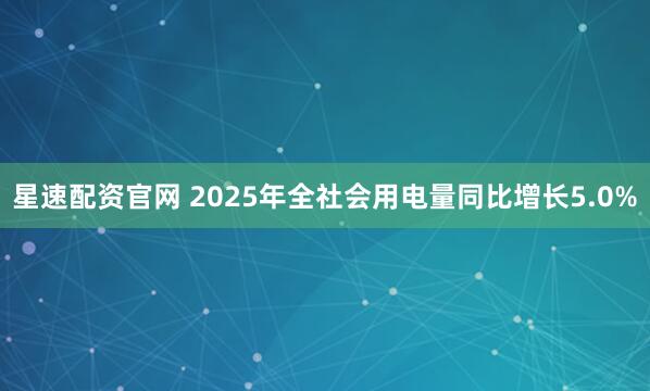 星速配资官网 2025年全社会用电量同比增长5.0%