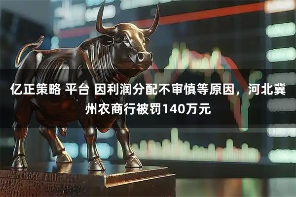 亿正策略 平台 因利润分配不审慎等原因，河北冀州农商行被罚140万元