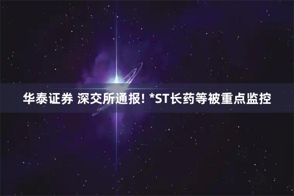 华泰证券 深交所通报! *ST长药等被重点监控