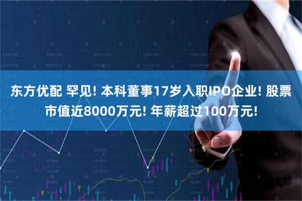 东方优配 罕见! 本科董事17岁入职IPO企业! 股票市值近8000万元! 年薪超过100万元!