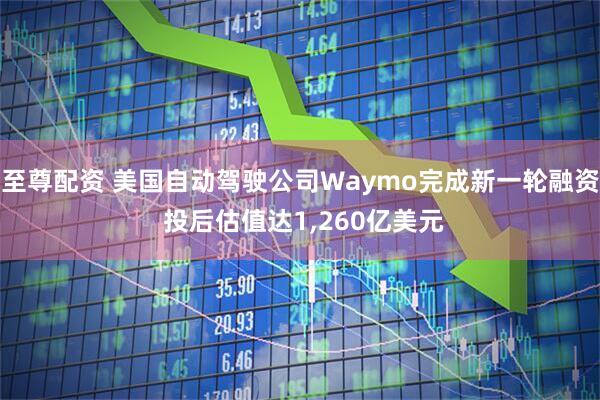 至尊配资 美国自动驾驶公司Waymo完成新一轮融资 投后估值达1,260亿美元