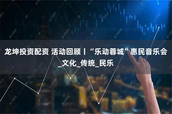 龙坤投资配资 活动回顾丨“乐动蓉城”惠民音乐会_文化_传统_民乐