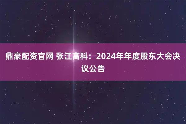 鼎豪配资官网 张江高科：2024年年度股东大会决议公告