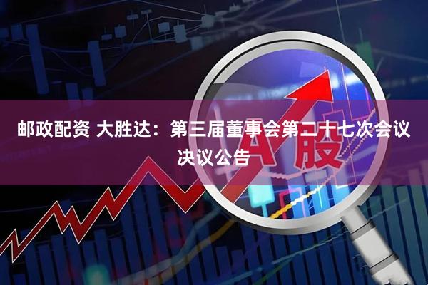 邮政配资 大胜达：第三届董事会第二十七次会议决议公告
