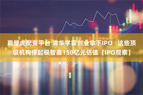 赢壁虎配资平台 清华学霸创业拿下IPO   这些顶级机构撑起极智嘉150亿元估值【IPO观察】