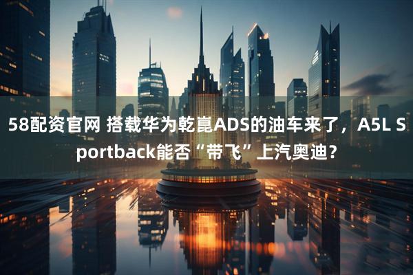 58配资官网 搭载华为乾崑ADS的油车来了，A5L Sportback能否“带飞”上汽奥迪？