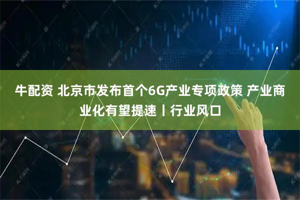 牛配资 北京市发布首个6G产业专项政策 产业商业化有望提速丨行业风口