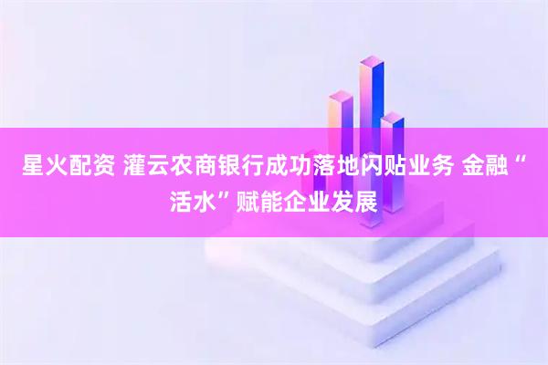 星火配资 灌云农商银行成功落地闪贴业务 金融“活水”赋能企业发展
