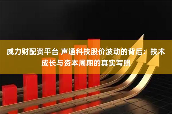 威力财配资平台 声通科技股价波动的背后：技术成长与资本周期的真实写照