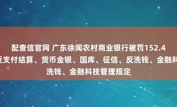 配查信官网 广东徐闻农村商业银行被罚152.49万元：违反支付结算、货币金银、国库、征信、反洗钱、金融科技管理规定
