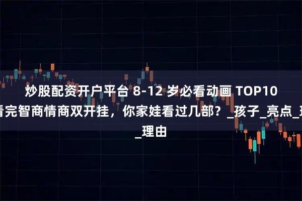 炒股配资开户平台 8-12 岁必看动画 TOP10！看完智商情商双开挂，你家娃看过几部？_孩子_亮点_理由