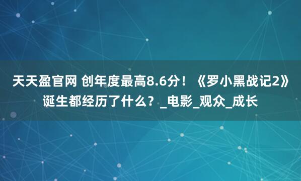 天天盈官网 创年度最高8.6分！《罗小黑战记2》诞生都经历了什么？_电影_观众_成长