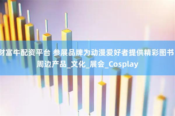 财富牛配资平台 参展品牌为动漫爱好者提供精彩图书、周边产品_文化_展会_Cosplay