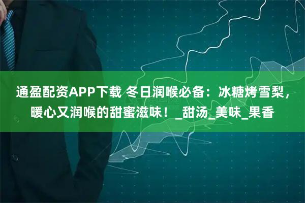 通盈配资APP下载 冬日润喉必备：冰糖烤雪梨，暖心又润喉的甜蜜滋味！_甜汤_美味_果香