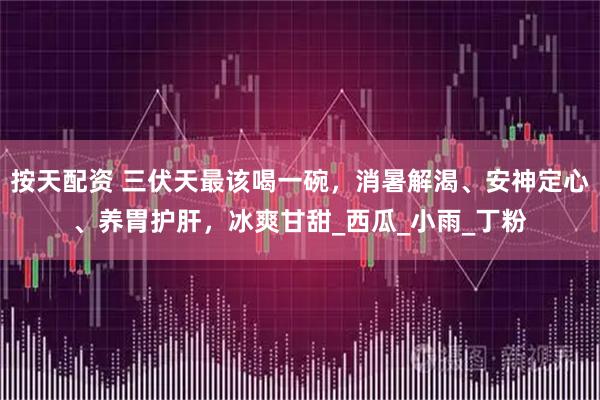 按天配资 三伏天最该喝一碗，消暑解渴、安神定心、养胃护肝，冰爽甘甜_西瓜_小雨_丁粉