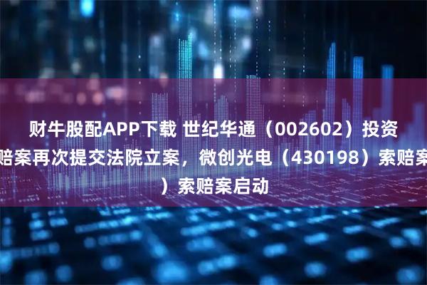 财牛股配APP下载 世纪华通（002602）投资者索赔案再次提交法院立案，微创光电（430198）索赔案启动