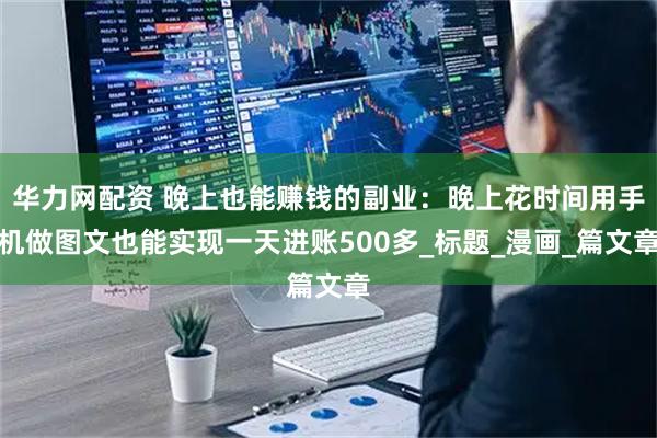 华力网配资 晚上也能赚钱的副业：晚上花时间用手机做图文也能实现一天进账500多_标题_漫画_篇文章