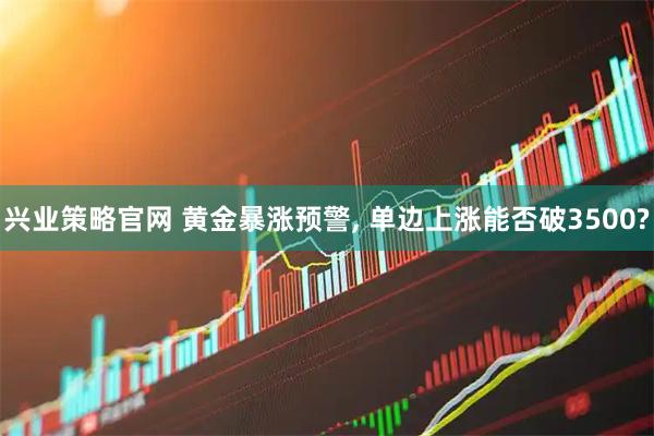 兴业策略官网 黄金暴涨预警, 单边上涨能否破3500?